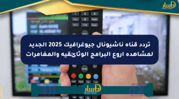 تردد قناة ناشيونال جيوغرافيك 2025 الجديد لمشاهدة أروع البرامج الوثائقية والمغامرات